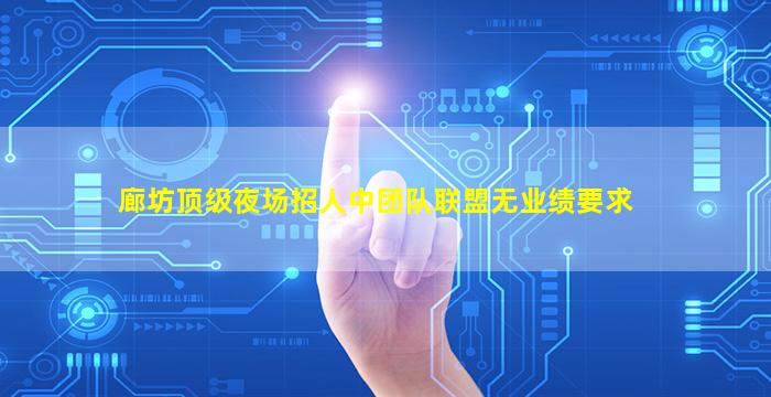 廊坊顶级夜场招人中团队联盟无业绩要求
