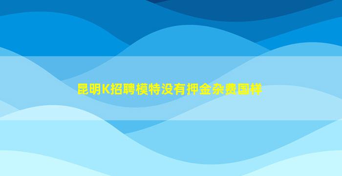 昆明K招聘模特没有押金杂费国样