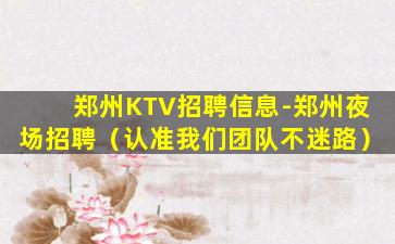 郑州KTV招聘信息-郑州夜场招聘（认准我们团队不迷路）